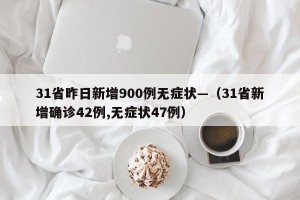 31省昨日新增900例无症状—（31省新增确诊42例,无症状47例）