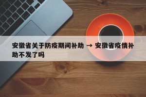 安徽省关于防疫期间补助 → 安徽省疫情补助不发了吗