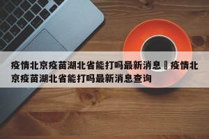 疫情北京疫苗湖北省能打吗最新消息›疫情北京疫苗湖北省能打吗最新消息查询
