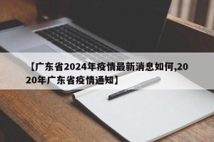 【广东省2024年疫情最新消息如何,2020年广东省疫情通知】