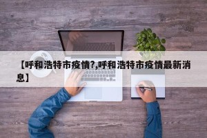 【呼和浩特市疫情?,呼和浩特市疫情最新消息】
