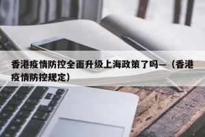 香港疫情防控全面升级上海政策了吗—（香港疫情防控规定）