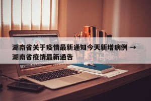 湖南省关于疫情最新通知今天新增病例 → 湖南省疫情最新通告
