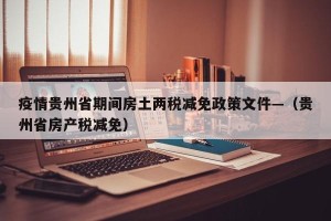 疫情贵州省期间房土两税减免政策文件—（贵州省房产税减免）