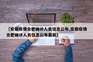 【安徽疫情合肥确诊人员信息公布,安徽疫情合肥确诊人员信息公布最新】
