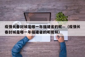 疫情长春封城是哪一年福建省的呢—（疫情长春封城是哪一年福建省的呢视频）