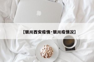 【银川西安疫情·银川疫情况】