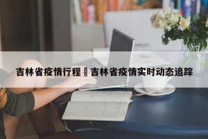 吉林省疫情行程›吉林省疫情实时动态追踪