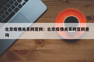北京疫情关系网官网：北京疫情关系网官网查询