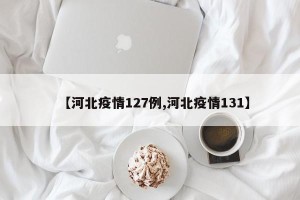 【河北疫情127例,河北疫情131】