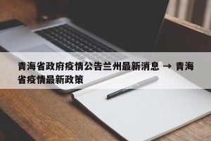 青海省政府疫情公告兰州最新消息 → 青海省疫情最新政策