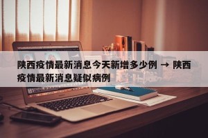 陕西疫情最新消息今天新增多少例 → 陕西疫情最新消息疑似病例