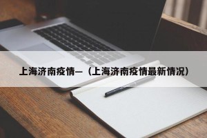 上海济南疫情—（上海济南疫情最新情况）
