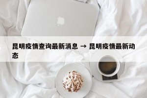 昆明疫情查询最新消息 → 昆明疫情最新动态
