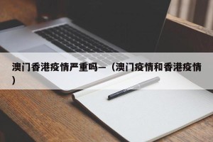 澳门香港疫情严重吗—（澳门疫情和香港疫情）