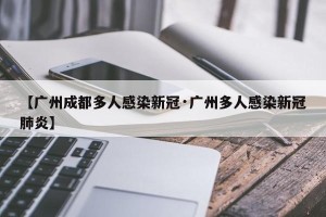 【广州成都多人感染新冠·广州多人感染新冠肺炎】