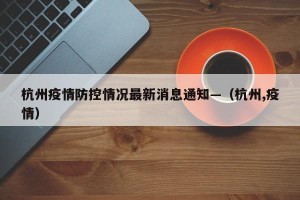 杭州疫情防控情况最新消息通知—（杭州,疫情）