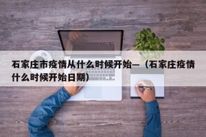 石家庄市疫情从什么时候开始—（石家庄疫情什么时候开始日期）