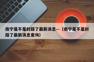南宁是不是封路了最新消息—（南宁是不是封路了最新消息查询）