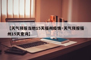 【天气预报当地15天福州疫情·天气预报福州15天查询】