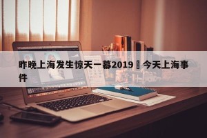昨晚上海发生惊天一幕2019›今天上海事件