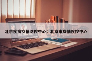 北京疾病疫情防控中心：北京市疫情疾控中心