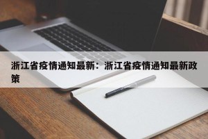 浙江省疫情通知最新：浙江省疫情通知最新政策