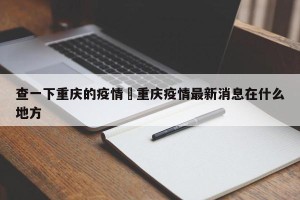 查一下重庆的疫情›重庆疫情最新消息在什么地方