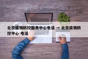北京疫情防控服务中心电话 → 北京疫情防控中心 电话