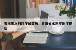 青海省水利厅厅长简历：青海省水利厅副厅现任