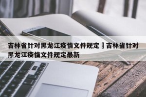 吉林省针对黑龙江疫情文件规定›吉林省针对黑龙江疫情文件规定最新