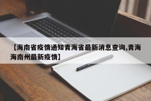 【海南省疫情通知青海省最新消息查询,青海海南州最新疫情】