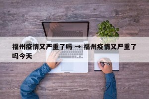 福州疫情又严重了吗 → 福州疫情又严重了吗今天