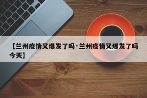 【兰州疫情又爆发了吗·兰州疫情又爆发了吗今天】