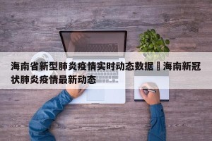 海南省新型肺炎疫情实时动态数据›海南新冠状肺炎疫情最新动态