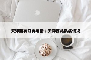 天津西有没有疫情›天津西站防疫情况