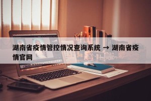 湖南省疫情管控情况查询系统 → 湖南省疫情官网