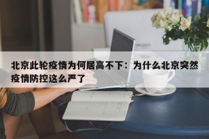 北京此轮疫情为何居高不下：为什么北京突然疫情防控这么严了