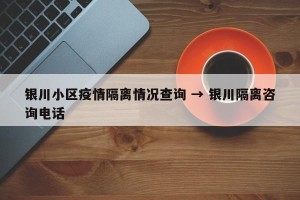 银川小区疫情隔离情况查询 → 银川隔离咨询电话