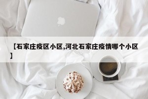 【石家庄疫区小区,河北石家庄疫情哪个小区】