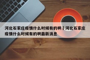河北石家庄疫情什么时候有的啊›河北石家庄疫情什么时候有的啊最新消息