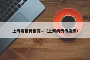 上海疫情传染源—（上海病例传染源）