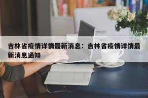 吉林省疫情详情最新消息：吉林省疫情详情最新消息通知