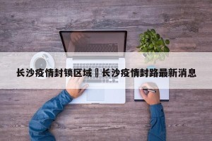 长沙疫情封锁区域›长沙疫情封路最新消息