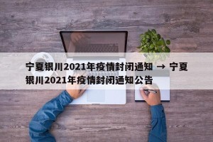 宁夏银川2021年疫情封闭通知 → 宁夏银川2021年疫情封闭通知公告