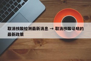 取消核酸检测最新消息 → 取消核酸证明的最新政策