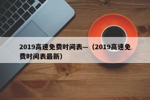 2019高速免费时间表—（2019高速免费时间表最新）