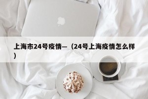 上海市24号疫情—（24号上海疫情怎么样）