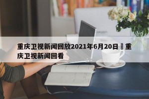 重庆卫视新闻回放2021年6月20日›重庆卫视新闻回看