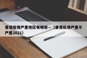 香港疫情严重地区有哪些—（香港疫情严重不严重2021）